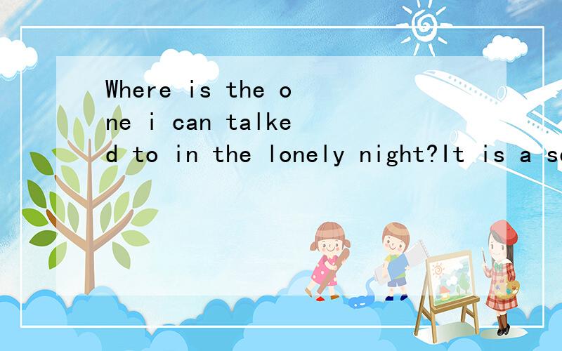 Where is the one i can talked to in the lonely night?It is a sentence of a song.I know its meaning.I just want a...a little distraction