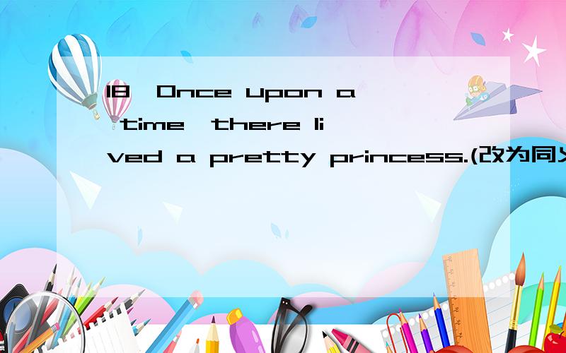 18、Once upon a time,there lived a pretty princess.(改为同义句）