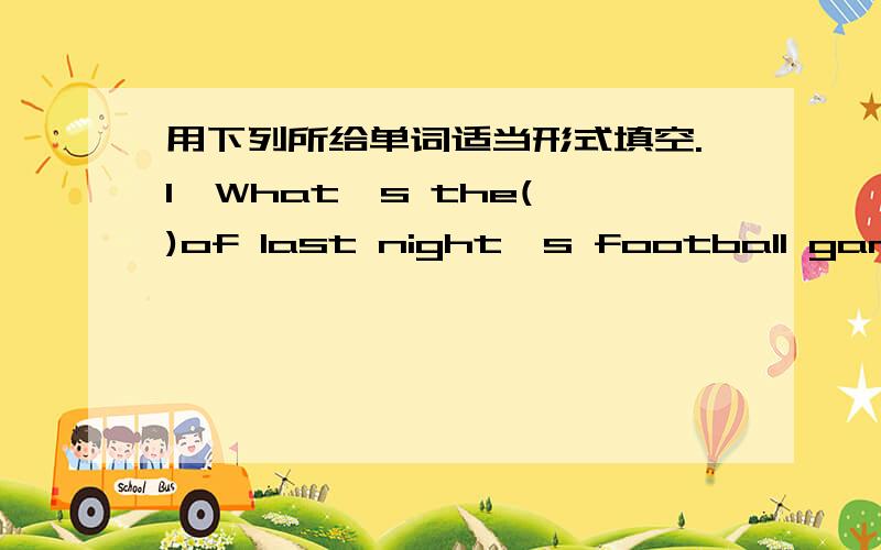 用下列所给单词适当形式填空.1、What's the( )of last night's football game?2、Tina chats with her pen pal Jet on the phone( )a month.3、Peter hardly （ ）goes to parties.4、Lucy often goes ( )with her mother on weekends.