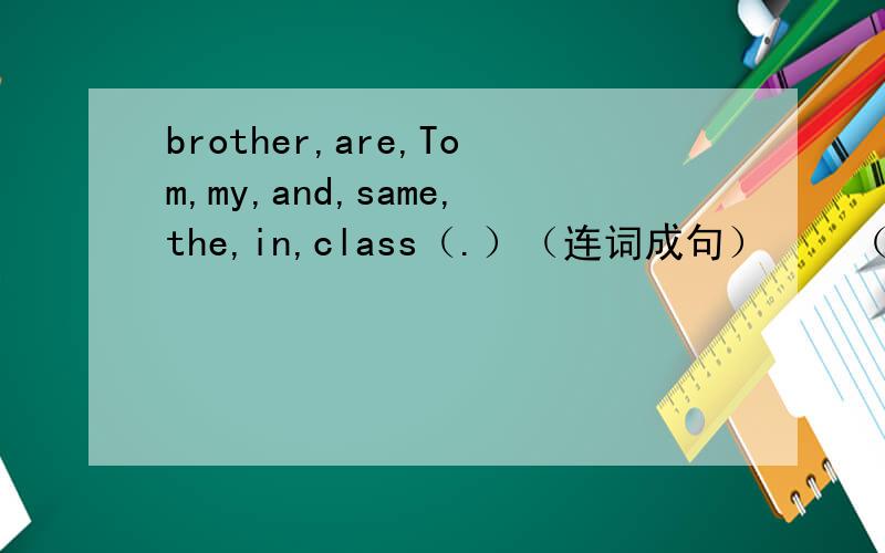 brother,are,Tom,my,and,same,the,in,class（.）（连词成句）    （照片上的第10题       最上方）