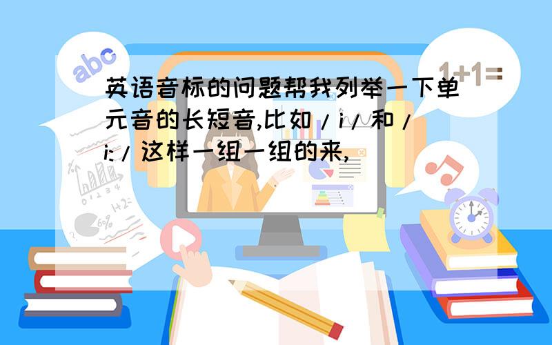 英语音标的问题帮我列举一下单元音的长短音,比如/i/和/i:/这样一组一组的来,