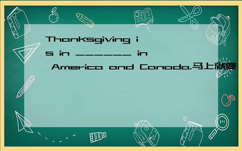 Thanksgiving is in ______ in America and Canada.马上就要,..在7点30之前