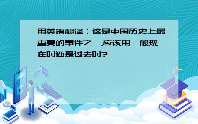 用英语翻译：这是中国历史上最重要的事件之一.应该用一般现在时还是过去时?