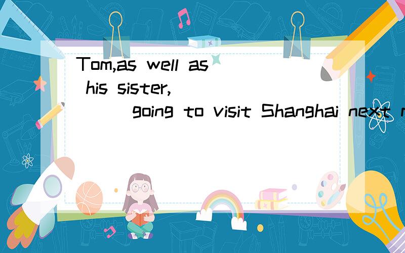 Tom,as well as his sister,_____going to visit Shanghai next month.A are B is Cwill D can