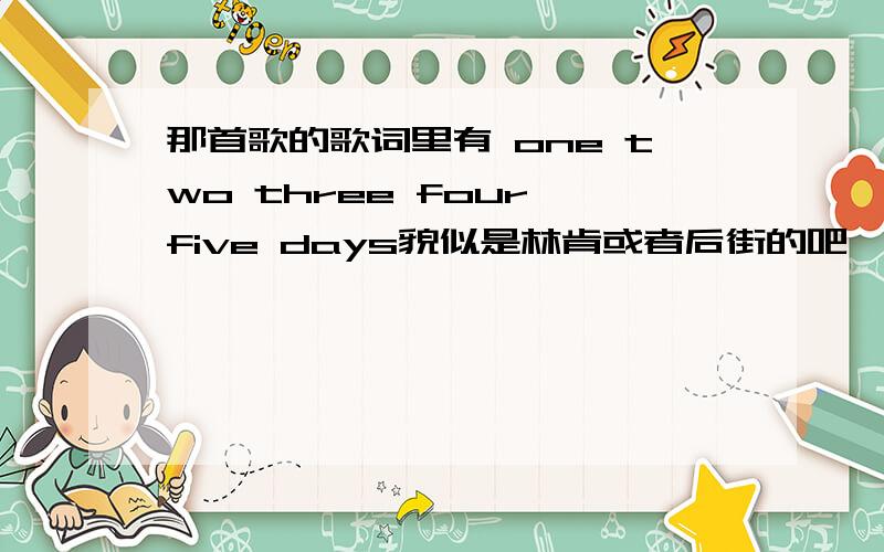 那首歌的歌词里有 one two three four five days貌似是林肯或者后街的吧