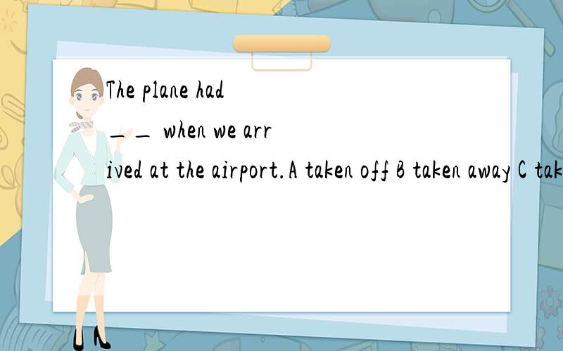 The plane had __ when we arrived at the airport.A taken off B taken away C taken to D taken on