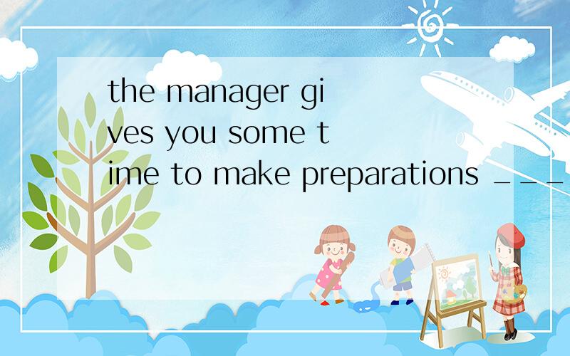 the manager gives you some time to make preparations _____any time ____to you to make preparations