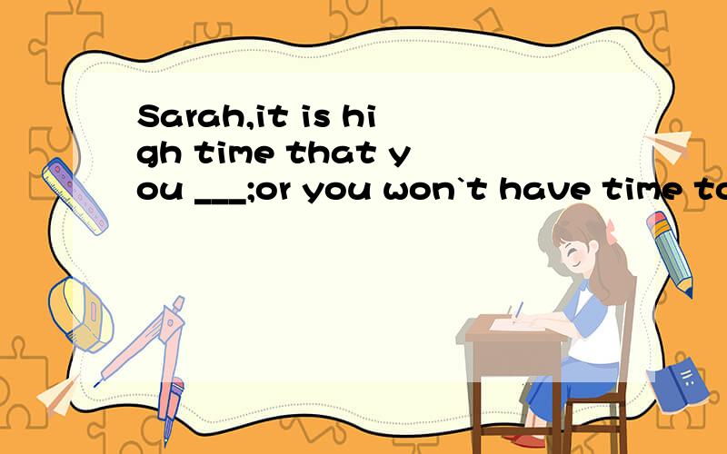 Sarah,it is high time that you ___;or you won`t have time to ____before the party.1.get up;get changed2.should get up ;get to changed