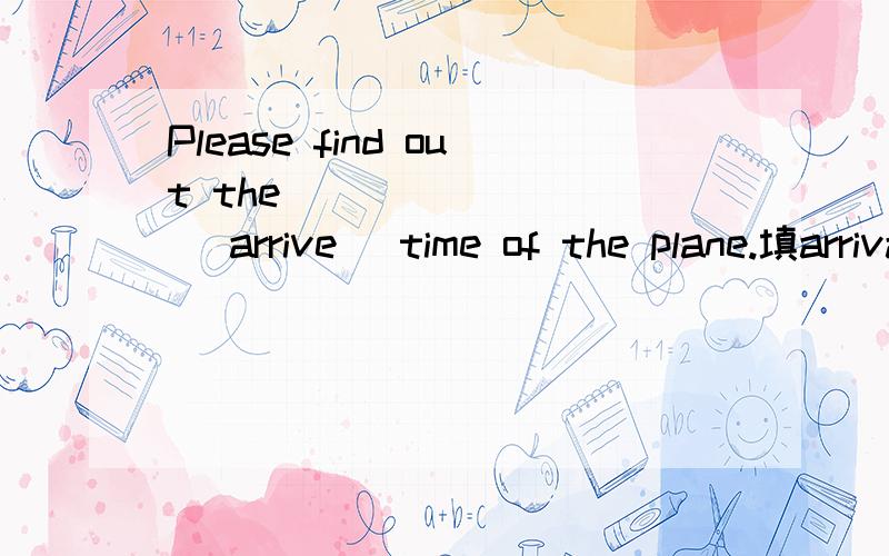 Please find out the ________ (arrive) time of the plane.填arrival 还是arriving? arrival能做形容词吗?