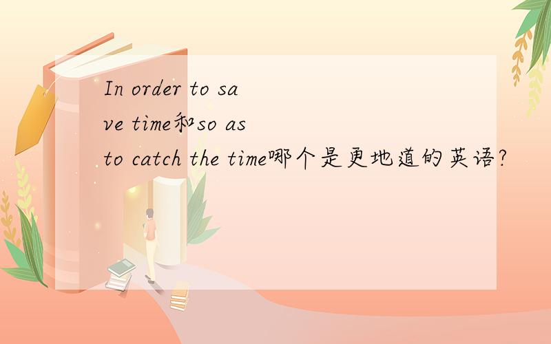 In order to save time和so as to catch the time哪个是更地道的英语?