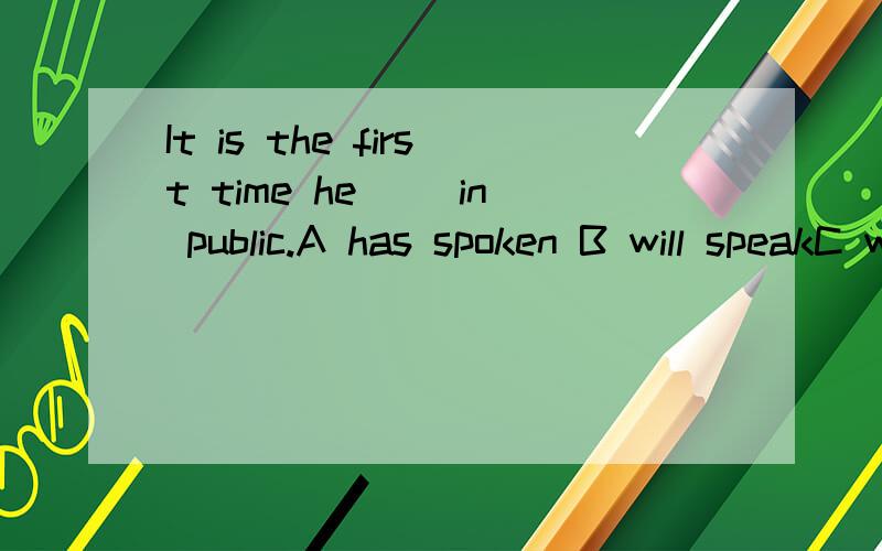 It is the first time he( )in public.A has spoken B will speakC will have spoken D will be speaking