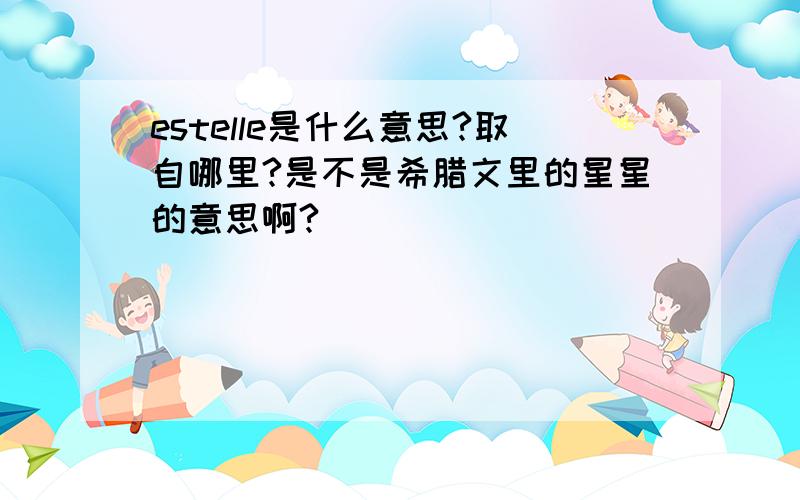 estelle是什么意思?取自哪里?是不是希腊文里的星星的意思啊?