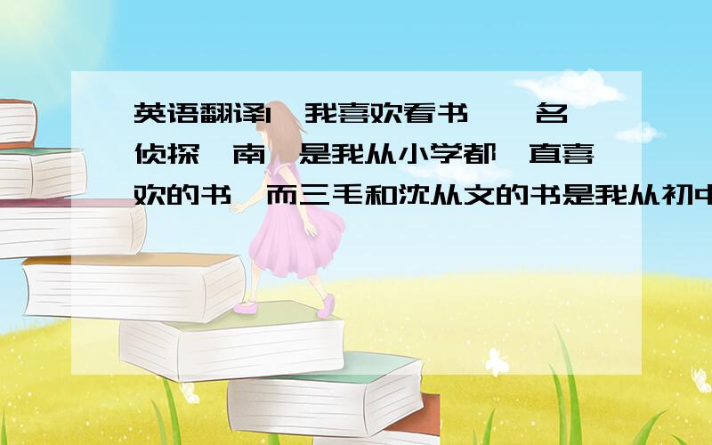 英语翻译1、我喜欢看书,《名侦探柯南》是我从小学都一直喜欢的书,而三毛和沈从文的书是我从初中才接触并一直在看的书.相比较看电子书,我喜欢纸张带来的书中的那种神圣而有触感的感