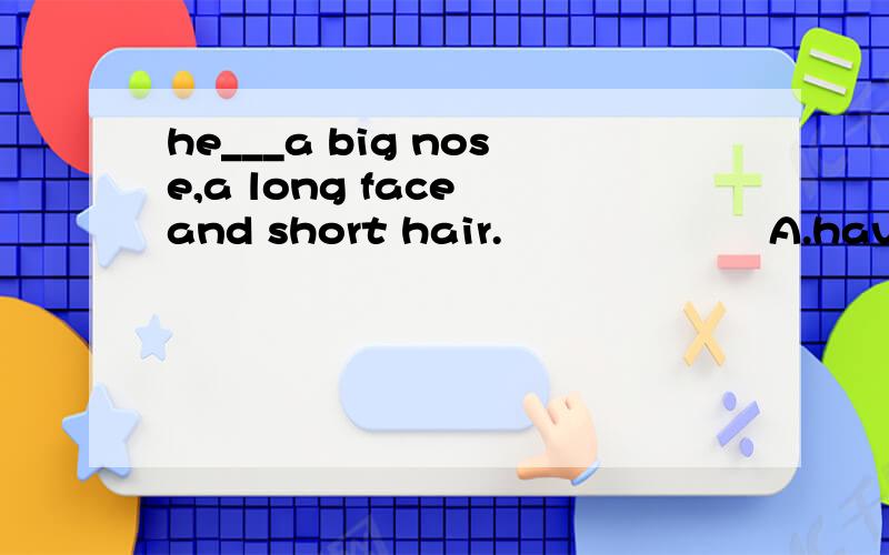 he___a big nose,a long face and short hair.                    A.have    B.big    C.is    D.are