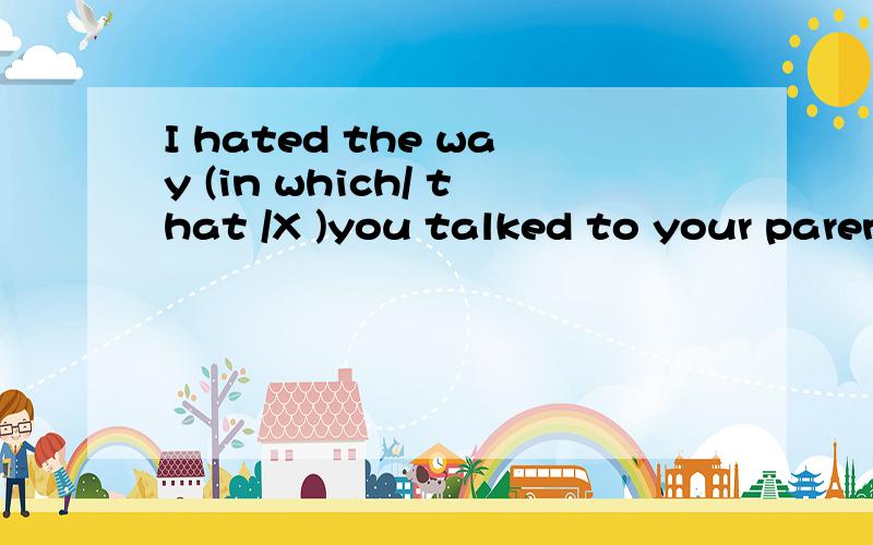 I hated the way (in which/ that /X )you talked to your parents.里面的连接词that和不填在从句中充当么成分?很多语法书上说它引出的饿是定语从句,有这样的表达吗?