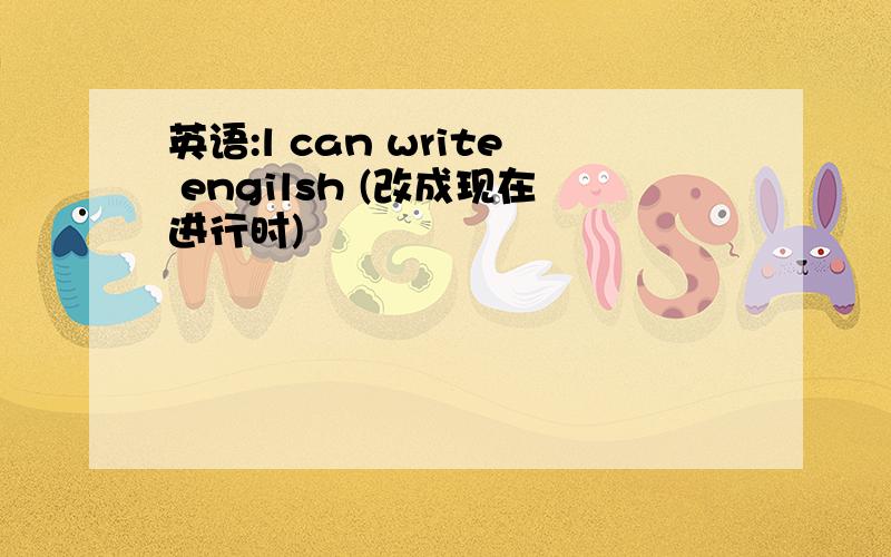 英语:l can write engilsh (改成现在进行时)