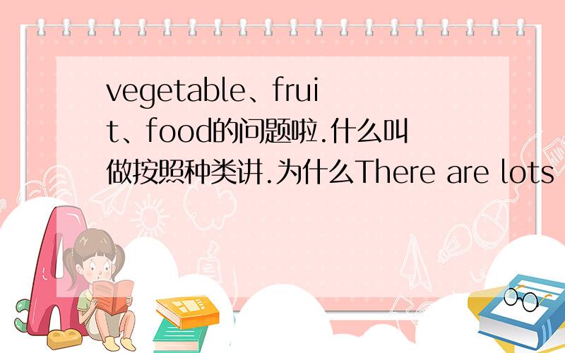 vegetable、fruit、food的问题啦.什么叫做按照种类讲.为什么There are lots of vegetables and fruit.为什么有的加s有的不加.那food和foods呢.能不能说得清楚一点啊