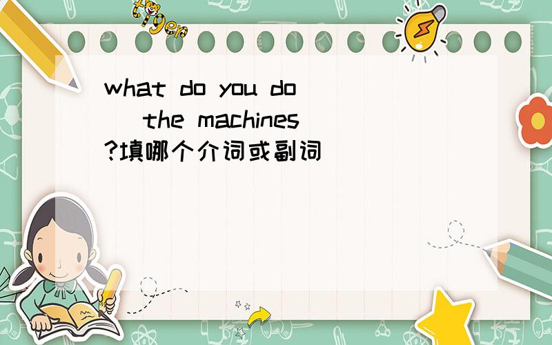 what do you do _the machines?填哪个介词或副词