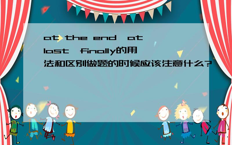 at the end,at last,finally的用法和区别做题的时候应该注意什么?