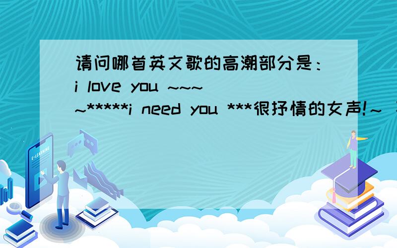 请问哪首英文歌的高潮部分是：i love you ~~~~*****i need you ***很抒情的女声!～ 不是不是  loving you  I need you  Dilemma 王若琳的I love you   i think i love you     innocence 不是R&B音乐 首歌很悲伤 很慢的