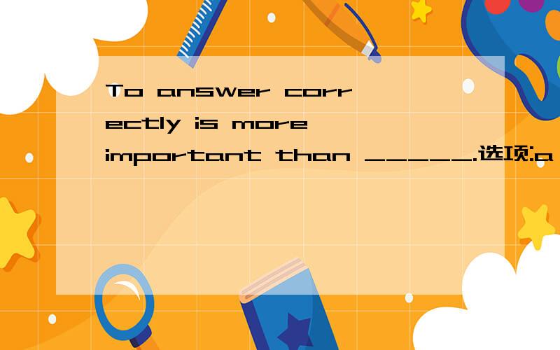 To answer correctly is more important than _____.选项:a、that you finish quickly b、 finishing quickly c、 to finish quickly d、 finish quickly 选哪个?为什么?请分析并翻译整句到底是选才还是选D啊