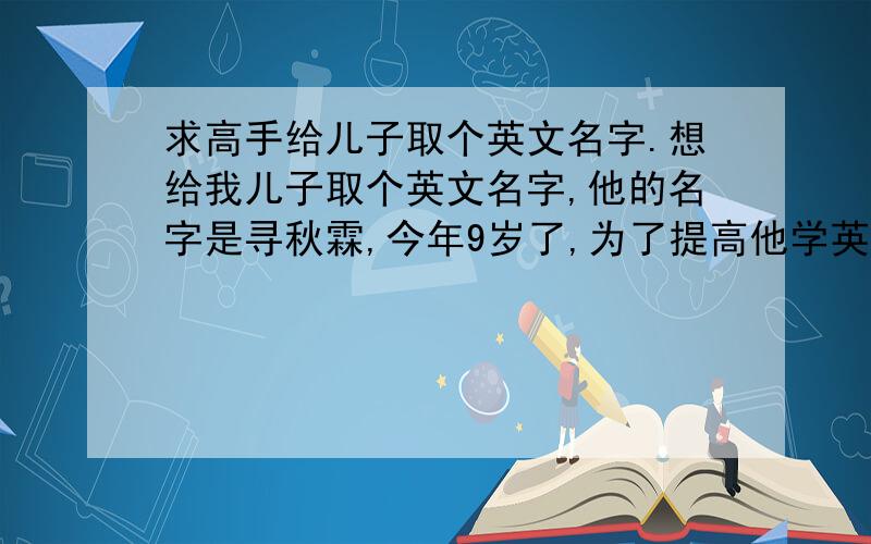 求高手给儿子取个英文名字.想给我儿子取个英文名字,他的名字是寻秋霖,今年9岁了,为了提高他学英语的兴趣才有如此想法.最好是响亮一点的,最好与汉语相近的,