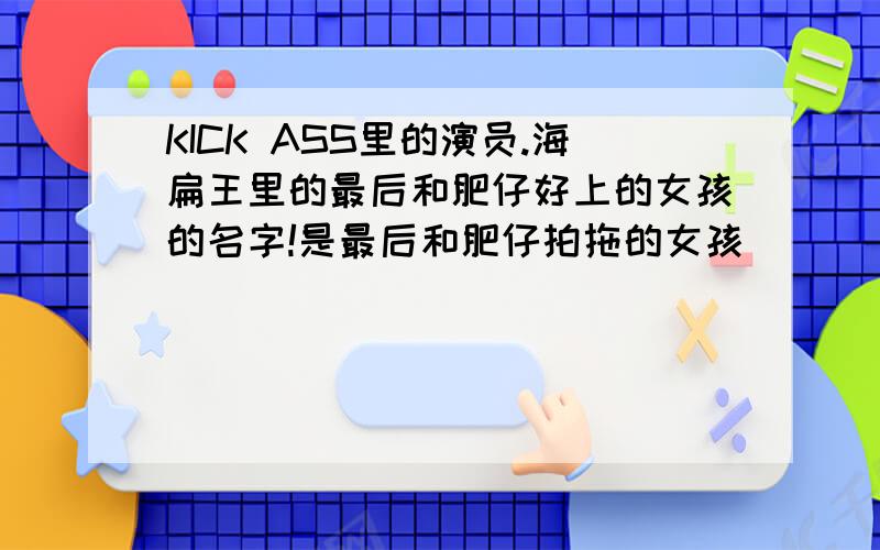 KICK ASS里的演员.海扁王里的最后和肥仔好上的女孩的名字!是最后和肥仔拍拖的女孩