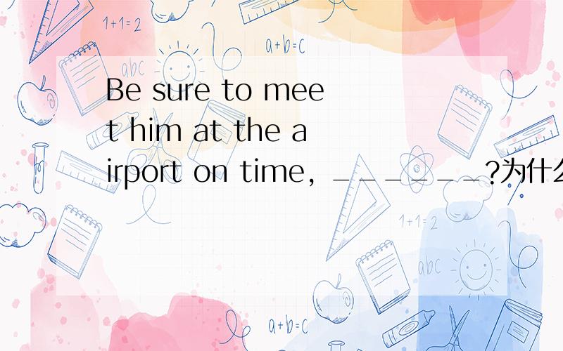 Be sure to meet him at the airport on time, ______?为什么用will you反义疑问句不是应该前肯后反吗