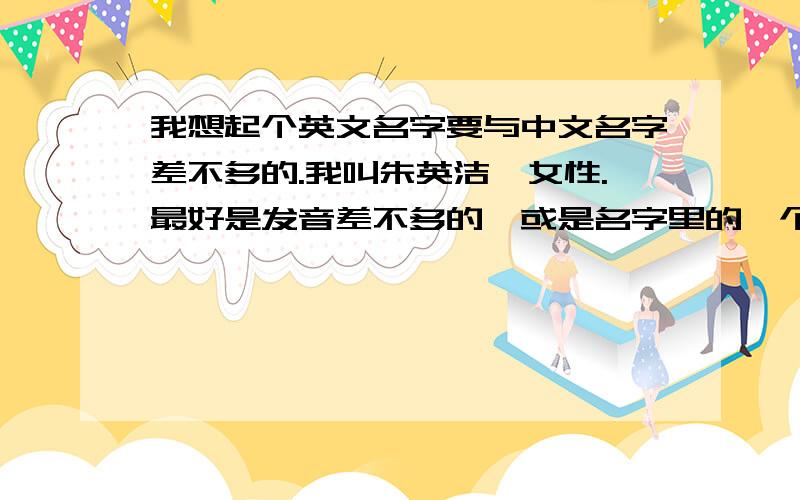 我想起个英文名字要与中文名字差不多的.我叫朱英洁,女性.最好是发音差不多的,或是名字里的一个字的发寓意好,请附上音标,