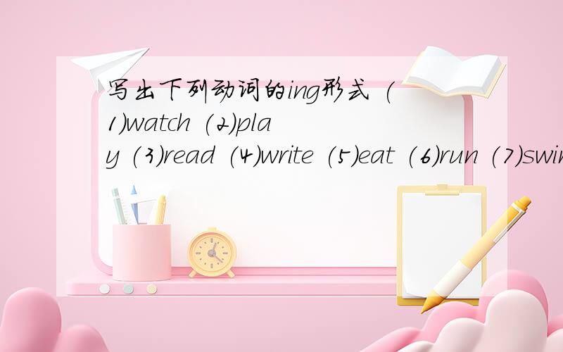 写出下列动词的ing形式 (1)watch (2)play (3)read (4)write (5)eat (6)run (7)swim (8)take