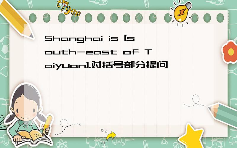 Shanghai is [south-east of Taiyuan].对括号部分提问