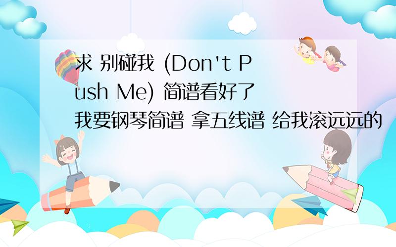 求 别碰我 (Don't Push Me) 简谱看好了 我要钢琴简谱 拿五线谱 给我滚远远的