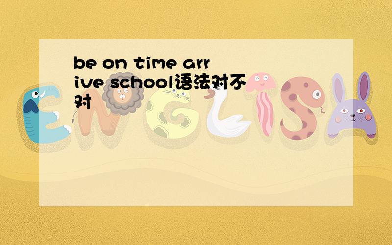 be on time arrive school语法对不对