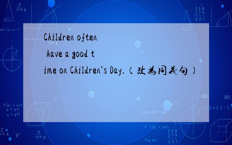 Children often have a good time on Children's Day.（改为同义句）