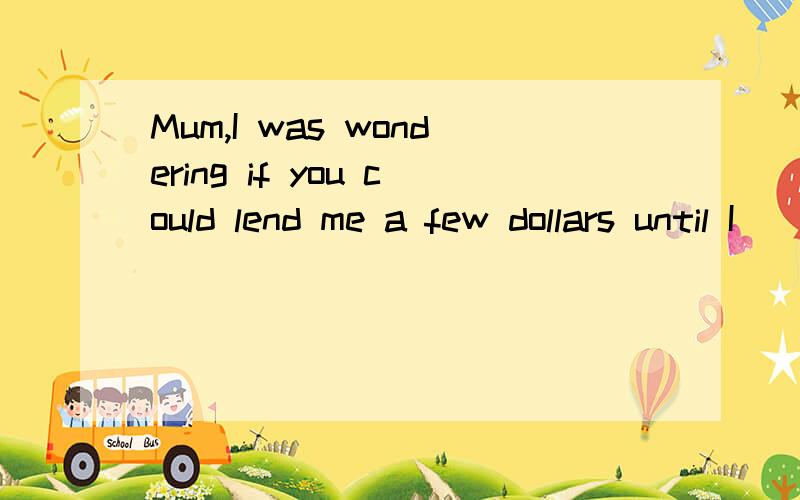 Mum,I was wondering if you could lend me a few dollars until I （ ）on Friday.A、get paid B、got paid C、have paid D、had been paid 选择哪一个 说明理由