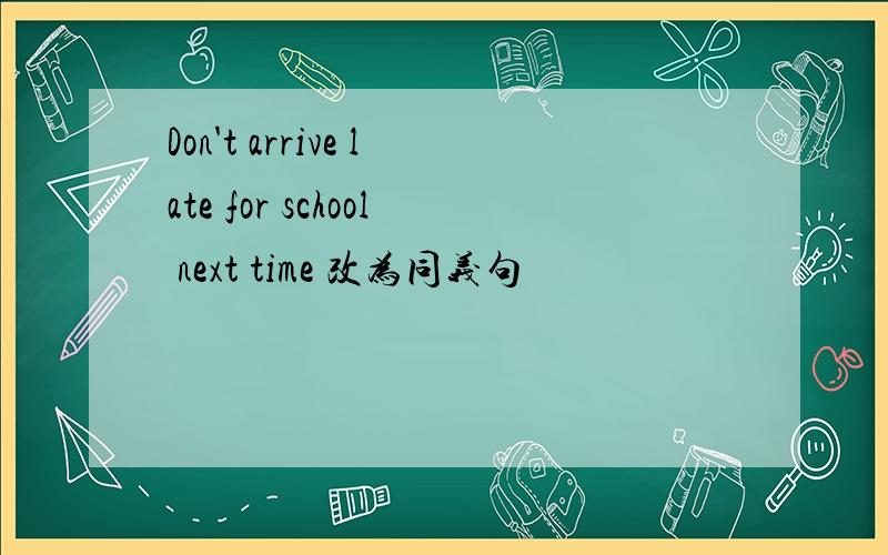 Don't arrive late for school next time 改为同义句