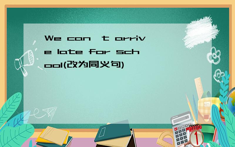 We can't arrive late for school(改为同义句)