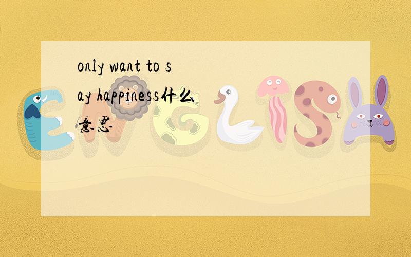only want to say happiness什么意思