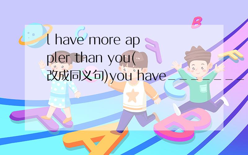 l have more appler than you(改成同义句)you have__________apples__________l