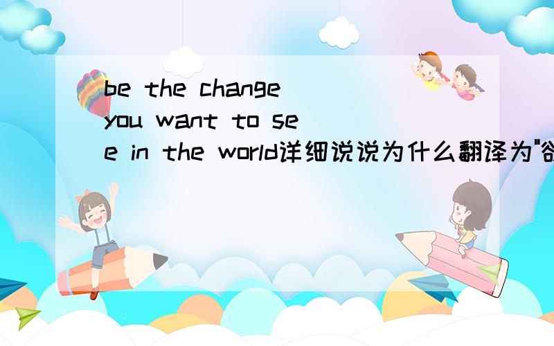 be the change you want to see in the world详细说说为什么翻译为