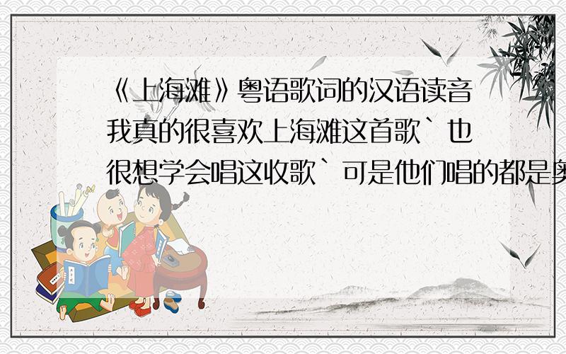 《上海滩》粤语歌词的汉语读音我真的很喜欢上海滩这首歌`也很想学会唱这收歌`可是他们唱的都是奥语`而我又不会奥语`所以我想请求各位高手把歌词翻译一下`在下在这里谢谢大家了`