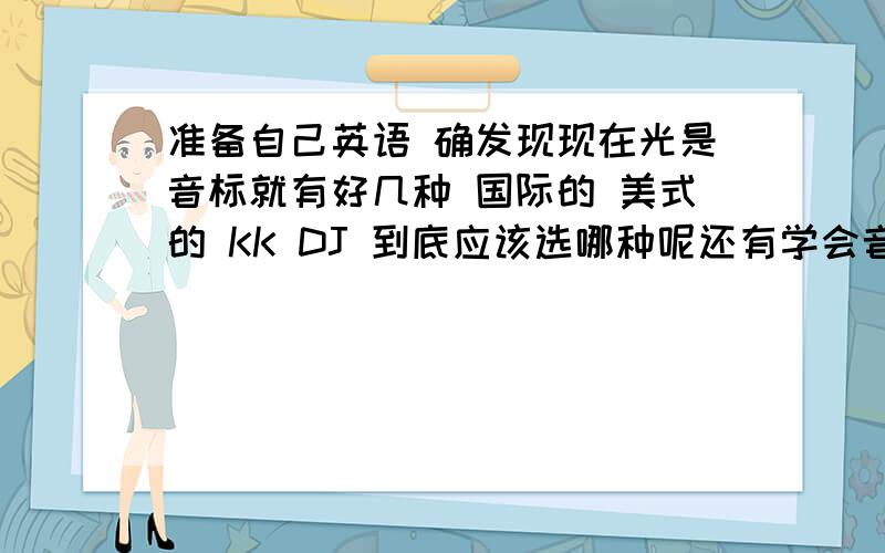 准备自己英语 确发现现在光是音标就有好几种 国际的 美式的 KK DJ 到底应该选哪种呢还有学会音标后是接着记词汇 还是语法