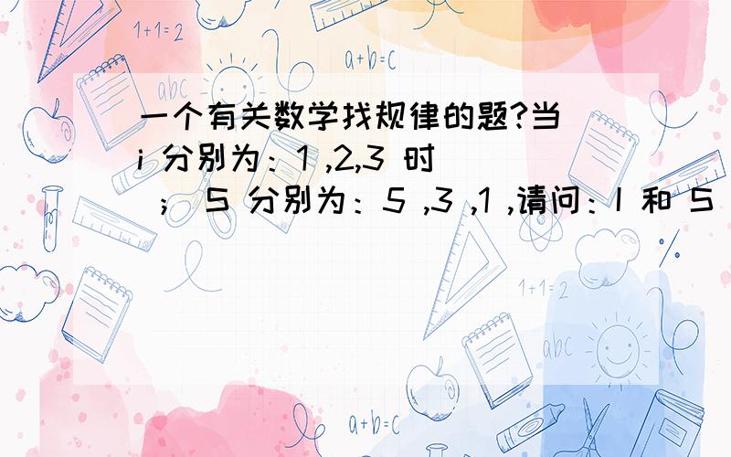 一个有关数学找规律的题?当 i 分别为：1 ,2,3 时 ； S 分别为：5 ,3 ,1 ,请问：I 和 S 之间是怎样的一个关系式?