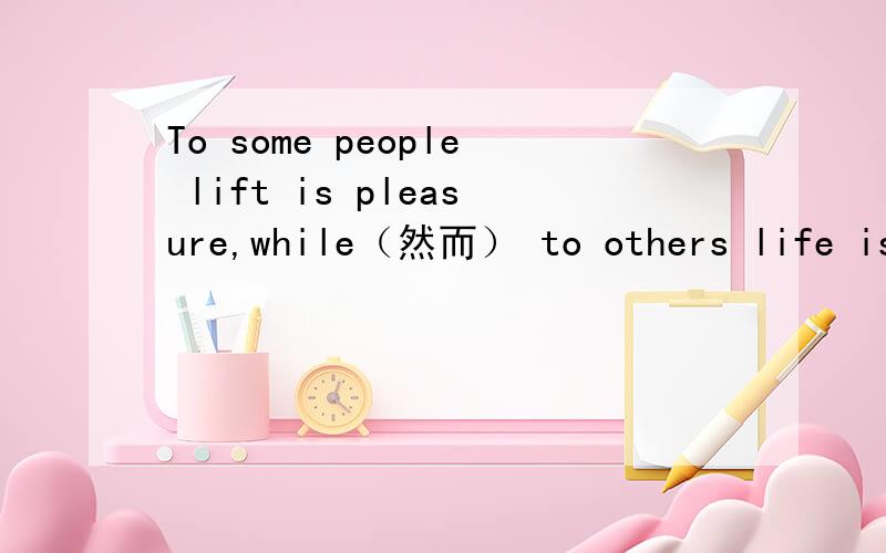 To some people lift is pleasure,while（然而） to others life is suffering