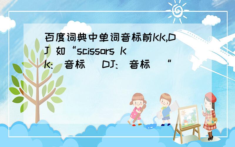 百度词典中单词音标前KK,DJ 如“scissors KK:[音标] DJ:[音标]“