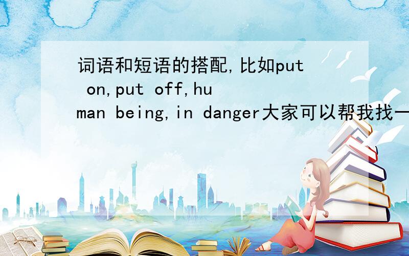 词语和短语的搭配,比如put on,put off,human being,in danger大家可以帮我找一些动词短语吗?短语 例句 翻译go wrong 发生故障 When you get old 当你老了的时候three things start 三方面会出问题to go wrong再以这