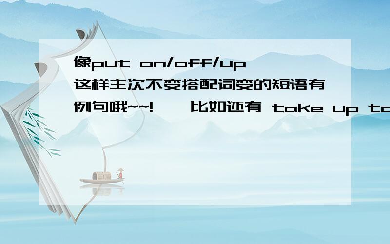 像put on/off/up这样主次不变搭配词变的短语有例句哦~~!    比如还有 take up take什么的.越多越好!