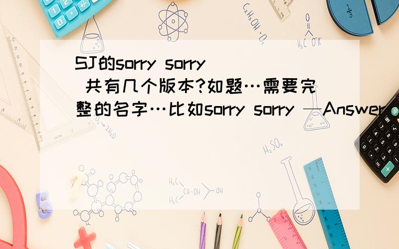 SJ的sorry sorry 共有几个版本?如题…需要完整的名字…比如sorry sorry —Answer