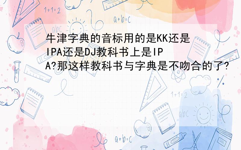 牛津字典的音标用的是KK还是IPA还是DJ教科书上是IPA?那这样教科书与字典是不吻合的了?