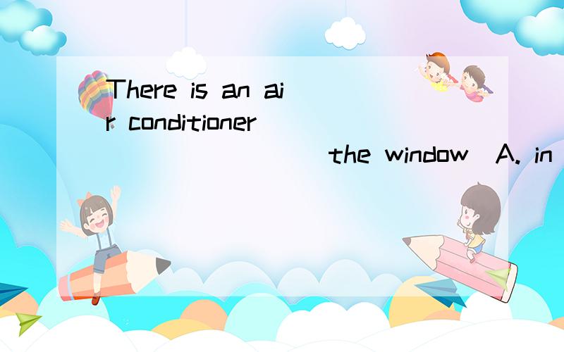 There is an air conditioner ________ the window．A. in B. besides C. between D. above